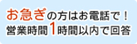 お急ぎの方はお電話で！営業時間1時間以内で回答